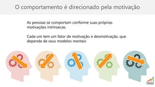 As pessoas se comportam conforme suas próprias
motivações intrínsecas.
Cada um tem um fator de motivação e desmotivação, que
depende de seus modelos mentais
O comportamento é direcionado pela motivação
 