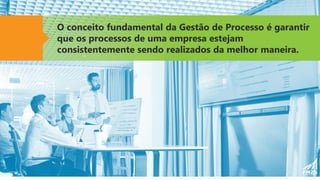 O conceito fundamental da Gestão de Processo é garantir
que os processos de uma empresa estejam
consistentemente sendo realizados da melhor maneira.
 