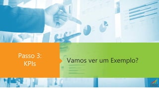 Vamos ver um Exemplo?
Passo 3:
KPIs
 