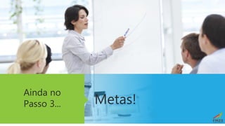 Metas!
Ainda no
Passo 3...
 