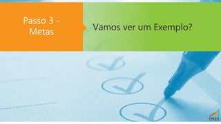 Vamos ver um Exemplo?
Passo 3 -
Metas
 