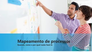 Mapeamento de processos
Quando, como e por qual razão fazê-lo
 