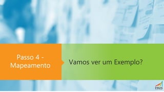 Vamos ver um Exemplo?
Passo 4 -
Mapeamento
 