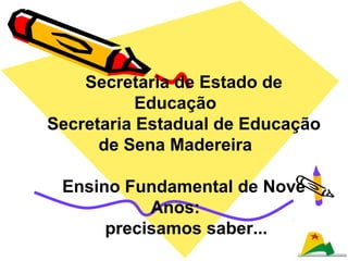 Secretaria de Estado de
           Educação
Secretaria Estadual de Educação
      de Sena Madereira

 Ensino Fundamental de Nove
           Anos:
      precisamos saber...
 