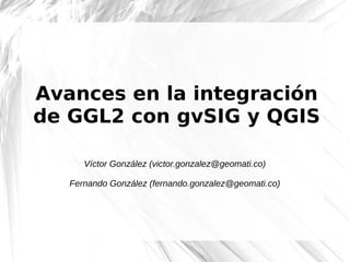Avances en la integración
de GGL2 con gvSIG y QGIS

      Víctor González (victor.gonzalez@geomati.co)

   Fernando González (fernando.gonzalez@geomati.co)
 
