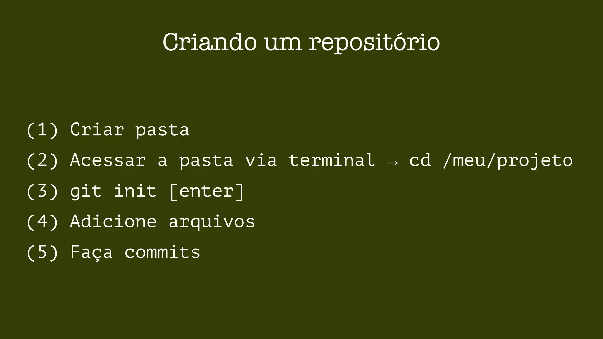 Criando um repositório 
(1) Criar pasta 
(2) Acessar a pasta via terminal → cd /meu/projeto 
(3) git init [enter] 
(4) Adicione arquivos 
(5) Faça commits 
 