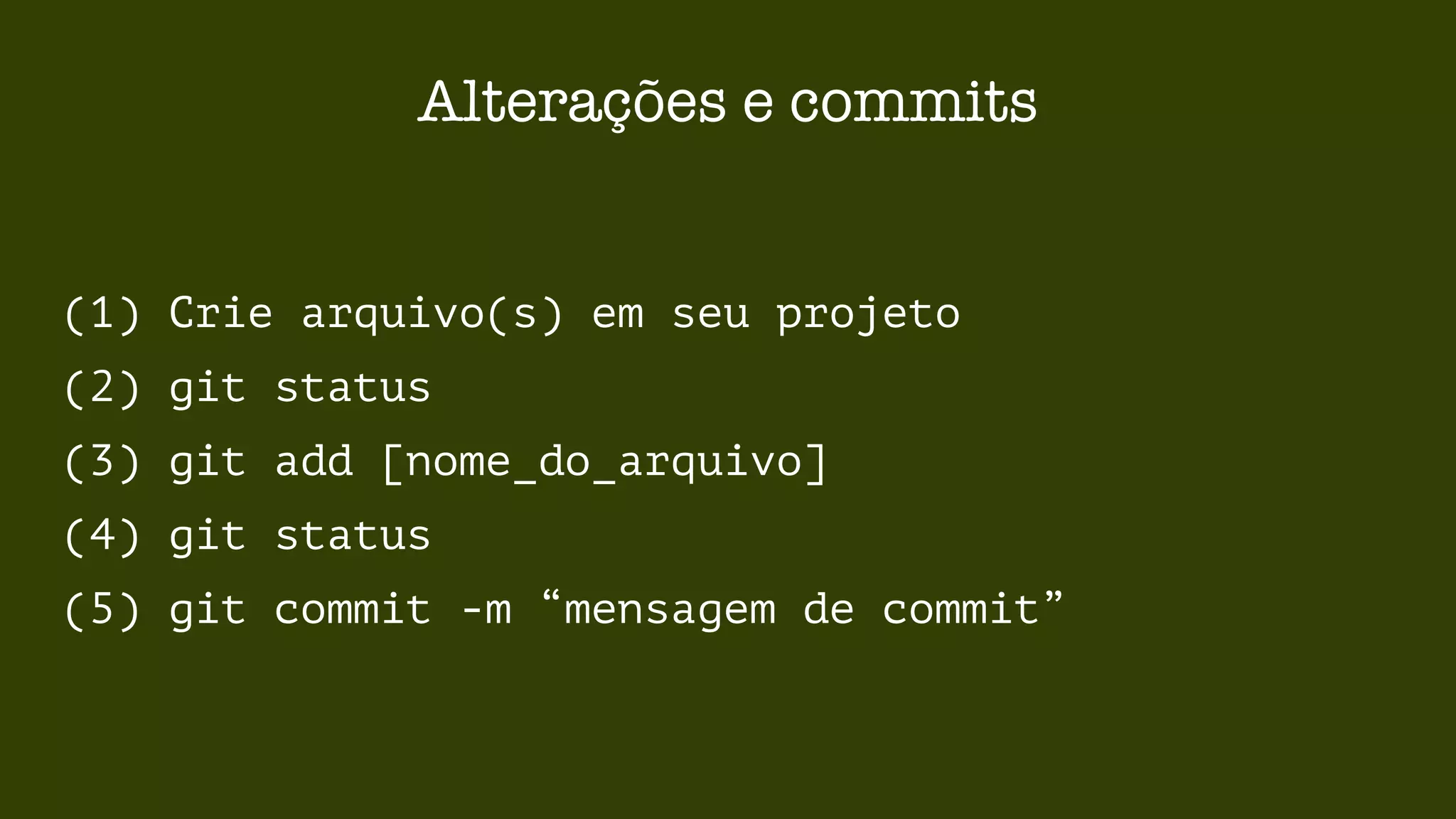 Alterações e commits 
(1) Crie arquivo(s) em seu projeto 
(2) git status 
(3) git add [nome_do_arquivo] 
(4) git status 
(5) git commit -m “mensagem de commit” 
 