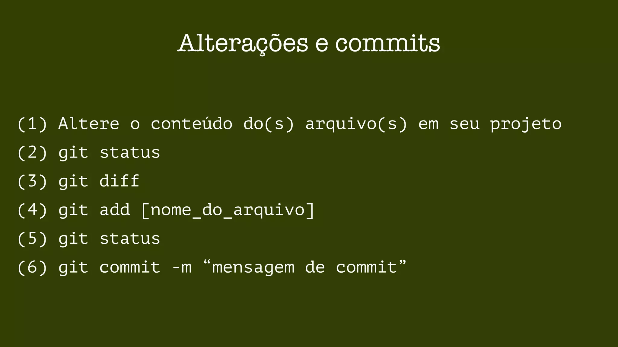 Alterações e commits 
(1) Altere o conteúdo do(s) arquivo(s) em seu projeto 
(2) git status 
(3) git diff 
(4) git add [nome_do_arquivo] 
(5) git status 
(6) git commit -m “mensagem de commit” 
 
