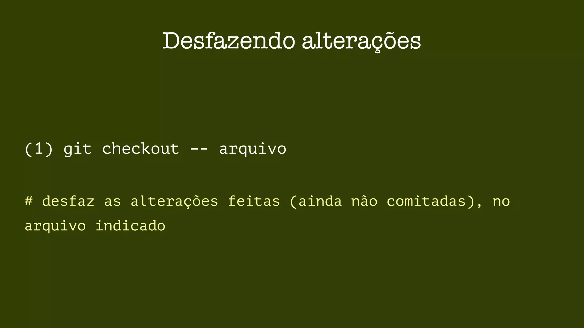 Desfazendo alterações 
(1) git checkout –- arquivo 
# desfaz as alterações feitas (ainda não comitadas), no 
arquivo indicado 
 