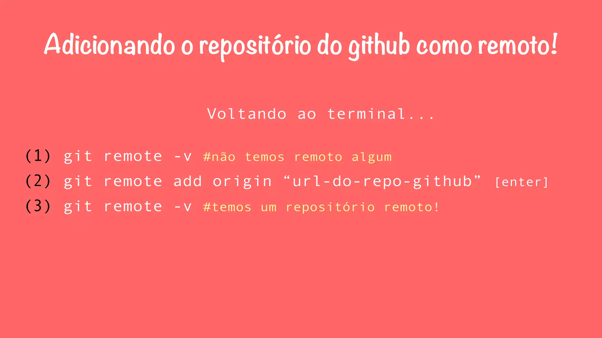 Adicionando o repositório do github como remoto! 
Voltando ao terminal... 
(1) git remote -v #não temos remoto algum 
(2) git remote add origin “url-do-repo-github” [enter] 
(3) git remote -v #temos um repositório remoto! 
 