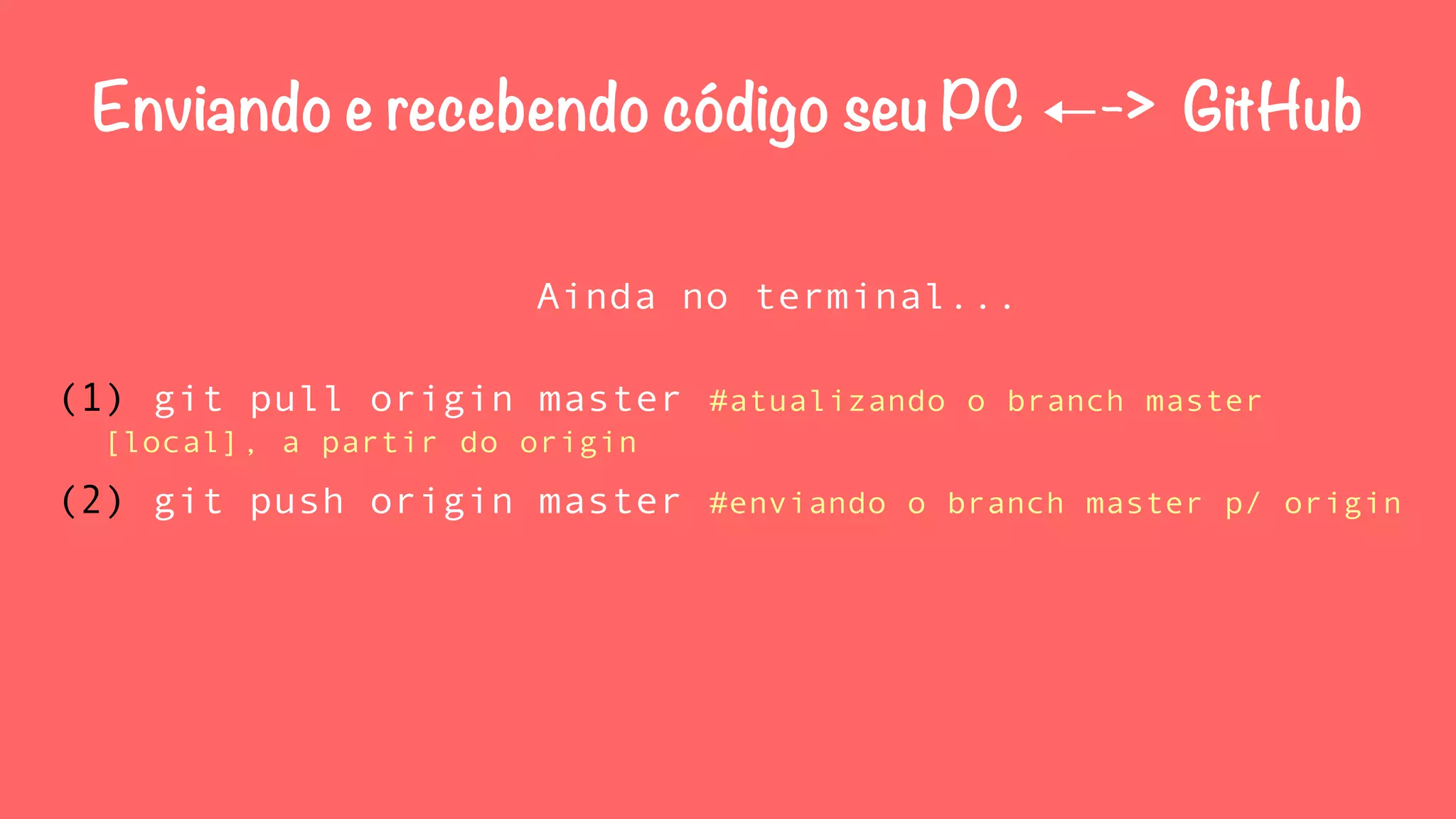 Enviando e recebendo código seu PC ←-> GitHub 
Ainda no terminal... 
(1) git pull origin master #atualizando o branch master 
[local], a partir do origin 
(2) git push origin master #enviando o branch master p/ origin 
 