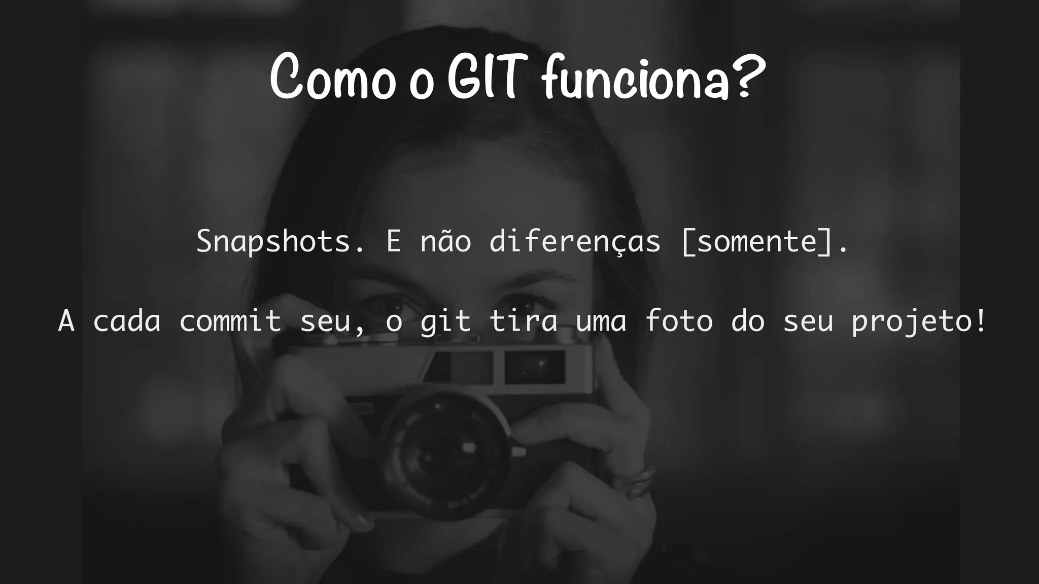 Como o GIT funciona? 
Snapshots. E não diferenças [somente]. 
A cada commit seu, o git tira uma foto do seu projeto! 
 