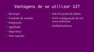 Vantagens de se utilizar GIT 
Backups! 
Controle de versões 
Integração 
Agilidade 
Segurança 
Não repúdio 
Não há perda de dados 
Fácil configuração de um 
novo ambiente 
Multiplataforma 
 