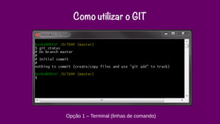Como utilizar o GIT 
Opção 1 – Terminal (linhas de comando) 
 