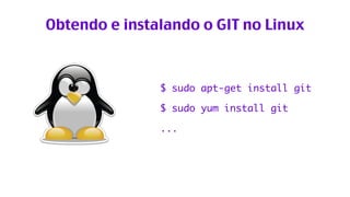 Obtendo e instalando o GIT no Linux 
$ sudo apt-get install git 
$ sudo yum install git 
... 
 