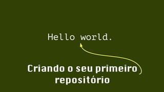 Hello world. 
Criando o seu primeiro 
repositório 
 