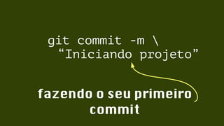 git commit -m  
“Iniciando projeto” 
fazendo o seu primeiro 
commit 
 