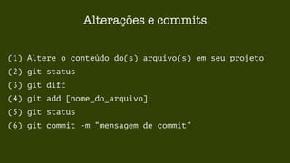 Alterações e commits 
(1) Altere o conteúdo do(s) arquivo(s) em seu projeto 
(2) git status 
(3) git diff 
(4) git add [nome_do_arquivo] 
(5) git status 
(6) git commit -m “mensagem de commit” 
 