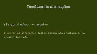 Desfazendo alterações 
(1) git checkout –- arquivo 
# desfaz as alterações feitas (ainda não comitadas), no 
arquivo indicado 
 