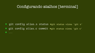Configurando atalhos [terminal] 
git config alias.s status #git status virou 'git s' 
git config alias.c commit #git status virou 'git c' 
... 
 