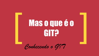 [ Mas o que é o 
] GIT? Conhecendo o GIT 
 
