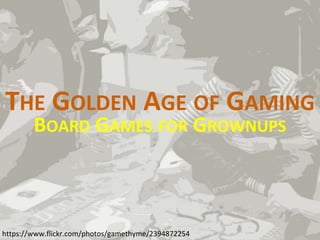 THE GOLDEN AGE OF GAMING
BOARD GAMES FOR GROWNUPS
https://www.flickr.com/photos/gamethyme/2394872254
 