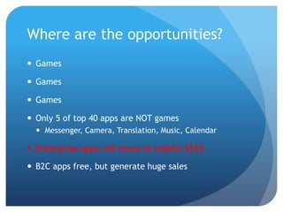 Where are the opportunities?
 Games

 Games

 Games

 Only 5 of top 40 apps are NOT games
   Messenger, Camera, Translation, Music, Calendar

 Enterprise apps will move to mobile $$$$

 B2C apps free, but generate huge sales
 