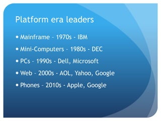 Platform era leaders
 Mainframe – 1970s - IBM
 Mini-Computers – 1980s - DEC
 PCs – 1990s - Dell, Microsoft
 Web – 2000s - AOL, Yahoo, Google
 Phones – 2010s - Apple, Google
 