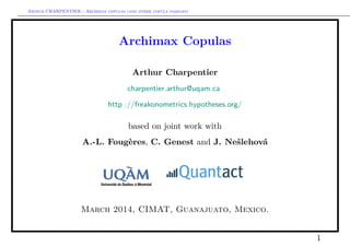 Arthur CHARPENTIER - Archimax copulas (and other copula families)

Archimax Copulas
Arthur Charpentier
charpentier.arthur@uqam.ca
http ://freakonometrics.hypotheses.org/

based on joint work with
A.-L. Fougères, C. Genest and J. Nešlehová

March 2014, CIMAT, Guanajuato, Mexico.
1

 