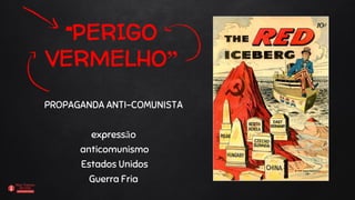 “PERIGO
VERMELHO”
PROPAGANDA ANTI-COMUNISTA
expressão
anticomunismo
Estados Unidos
Guerra Fria
 