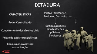 EVITAR OPOSIÇÃO
Proíbe ou Controla:
Partidos políticos
Manifestações
públicas
Sindicatos
DITADURA
CARACTERÍSTICAS
Poder Centralizado
Cancelamento dos direitos civis
Prisão de opositores políticos
Censura aos meios de
comunicação
 