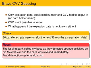 Brave CVV Guessing


     Only expiration date, credit card number and CVV had to be put in
     (no card holder name)
   ...