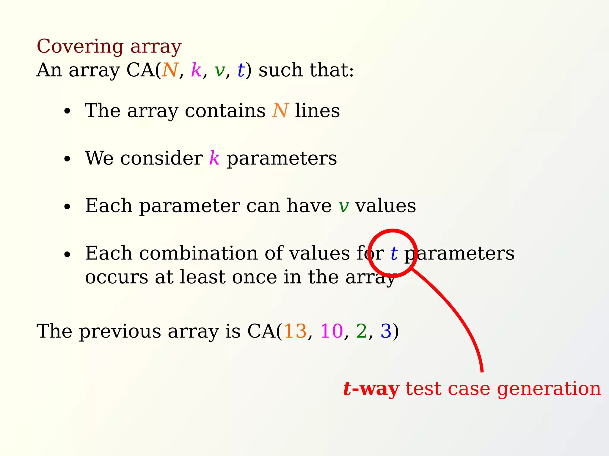 Covering array
An array CA(N, k, v, t) such that:
The previous array is CA(13, 10, 2, 3)
The array contains N lines
We consider k parameters
Each parameter can have v values
Each combination of values for t parameters
occurs at least once in the array
t-way test case generation
 