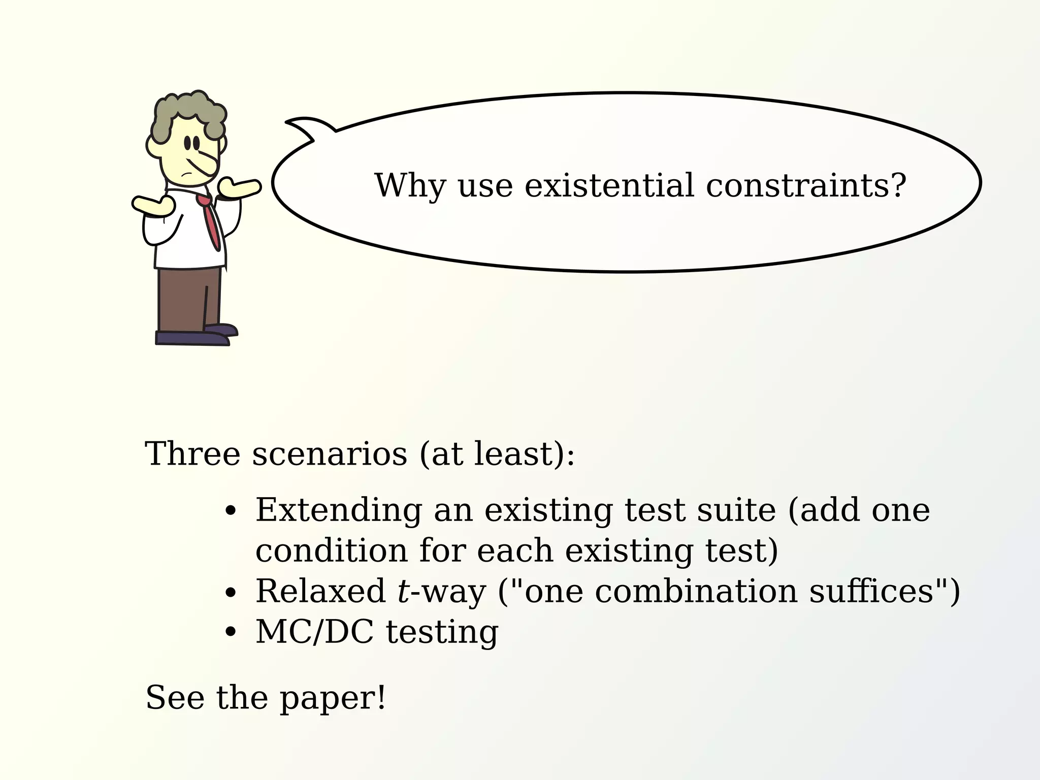 Why use existential constraints?
Three scenarios (at least):
See the paperb
Extending an existing test suite (add one
condition for each existing test)
Relaxed t-way (Mone combination suﬀicesM)
MC/DC testing
 
