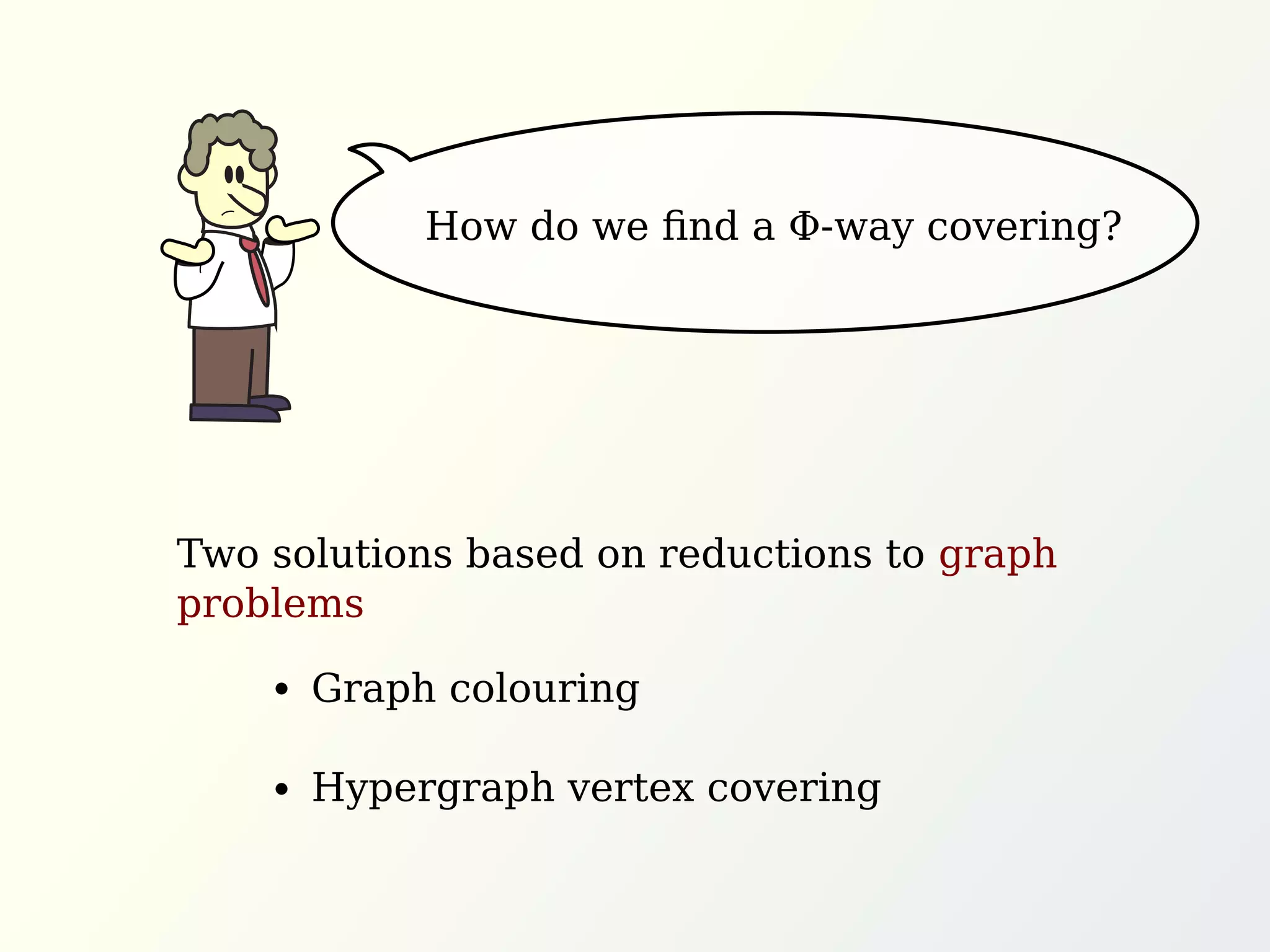 How do we ﬁnd a Φ-way covering?
Two solutions based on reductions to graph
problems
Graph colouring
Hypergraph vertex covering
 