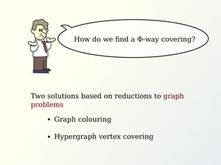 How do we ﬁnd a Φ-way covering?
Two solutions based on reductions to graph
problems
Graph colouring
Hypergraph vertex covering
 
