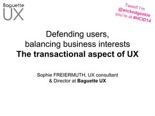 Defending users,
balancing business interests
The transactional aspect of UX
Sophie FREIERMUTH, UX consultant
& Director at Baguette UX
 
