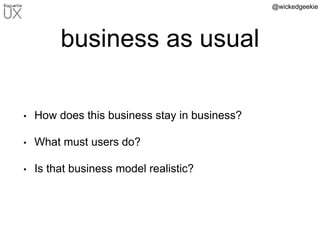 @wickedgeekie
business as usual
• How does this business stay in business?
• What must users do?
• Is that business model realistic?
 