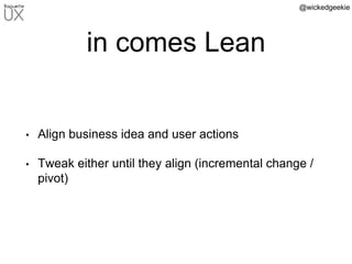 @wickedgeekie
in comes Lean
• Align business idea and user actions
• Tweak either until they align (incremental change /
pivot)
 