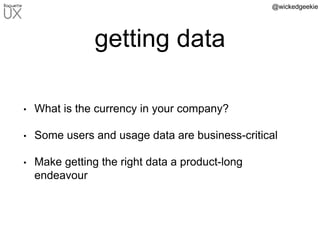 @wickedgeekie
getting data
• What is the currency in your company?
• Some users and usage data are business-critical
• Make getting the right data a product-long
endeavour
 