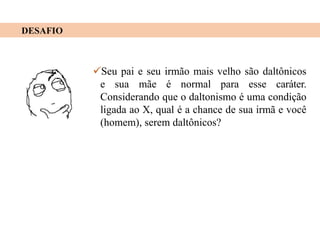 DESAFIO
Seu pai e seu irmão mais velho são daltônicos
e sua mãe é normal para esse caráter.
Considerando que o daltonismo é uma condição
ligada ao X, qual é a chance de sua irmã e você
(homem), serem daltônicos?
 