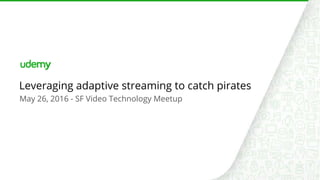 May 26, 2016 - SF Video Technology Meetup
Leveraging adaptive streaming to catch pirates
 