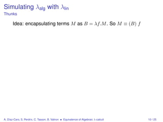 Simulating λalg with λlin
Thunks

       Idea: encapsulating terms M as B = λf.M . So M ≡ (B) f




A. Díaz-Caro, S. Perdrix, C. Tasson, B. Valiron • Equivalence of Algebraic λ-calculi   10 / 25
 