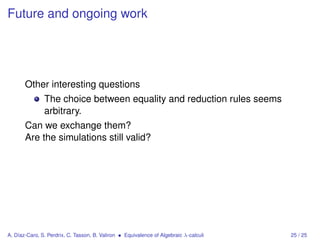 Future and ongoing work




       Other interesting questions
               The choice between equality and reduction rules seems
               arbitrary.
       Can we exchange them?
       Are the simulations still valid?




A. Díaz-Caro, S. Perdrix, C. Tasson, B. Valiron • Equivalence of Algebraic λ-calculi   25 / 25
 