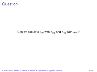Question




                     Can we simulate λlin with λalg and λalg with λlin ?




A. Díaz-Caro, S. Perdrix, C. Tasson, B. Valiron • Equivalence of Algebraic λ-calculi   9 / 25
 