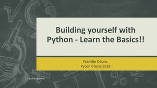 Building yourself with
Python - Learn the Basics!!
Franklin Oduro.
Pycon Ghana 2018
@_afroprogrammer
 
