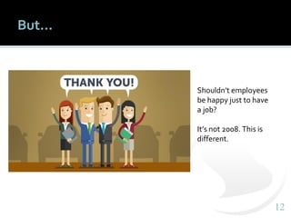 1212
But…
Shouldn’t employees
be happy just to have
a job?
It’s not 2008. This is
different.
 