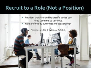 3737
Recruit to a Role (Not a Position)
 Position: characterized by specific duties you
need someone to carry out.
 Role: defined by outcomes and stewardship.
Positions are filled. Roles are fulfilled.
 