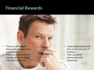 4747
Financial Rewards
 I have some control over
how much I can earn if I
produce.
 I feel a sense of
partnership with
ownership.
 There is a philosophy
that guides pay decisions
and I relate to it.
 There is a mechanism for
sharing value with those
who help produce it.
 