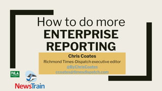 How to do more
ENTERPRISE
REPORTING
Chris Coates
Richmond Times-Dispatch executive editor
@ByChrisCoates
ccoates@timesdispatch.com
 